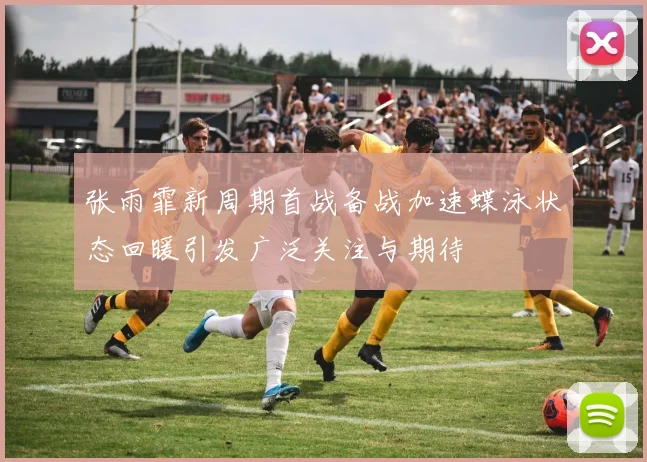 张雨霏新周期首战备战加速蝶泳状态回暖引发广泛关注与期待