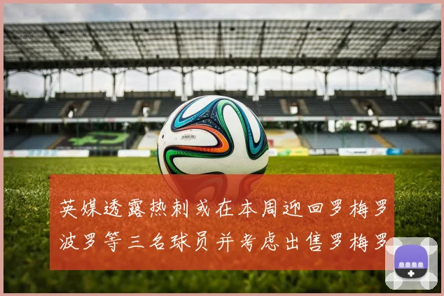英媒透露热刺或在本周迎回罗梅罗波罗等三名球员并考虑出售罗梅罗