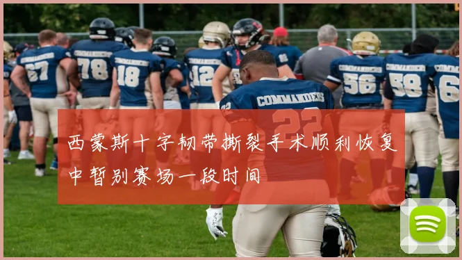 西蒙斯十字韧带撕裂手术顺利恢复中暂别赛场一段时间