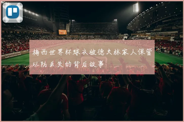 梅西世界杯球衣被德夫林家人保管以防丢失的背后故事