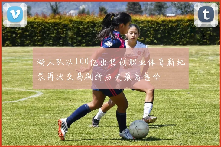 湖人队以100亿出售创职业体育新纪录再次交易刷新历史最高售价