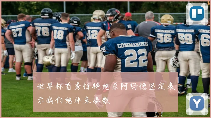 世界杯首秀惊艳绝杀阿玛德坚定表示我们绝非来凑数
