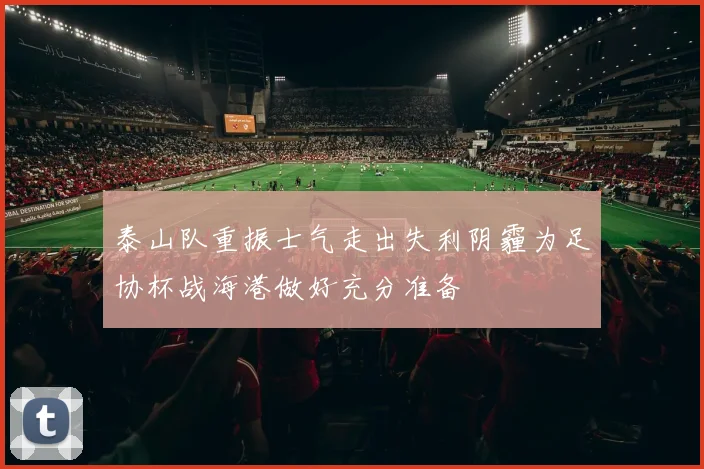 泰山队重振士气走出失利阴霾为足协杯战海港做好充分准备