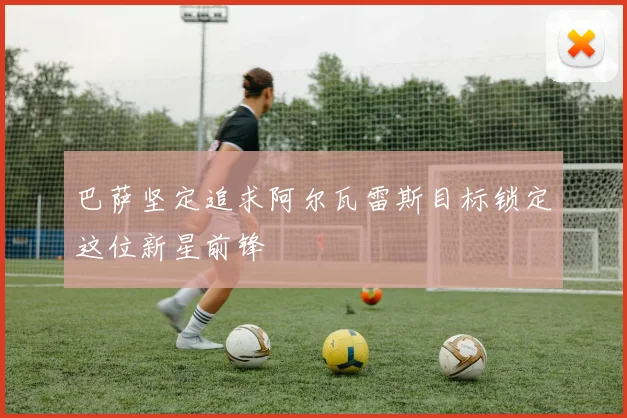 巴萨坚定追求阿尔瓦雷斯目标锁定这位新星前锋