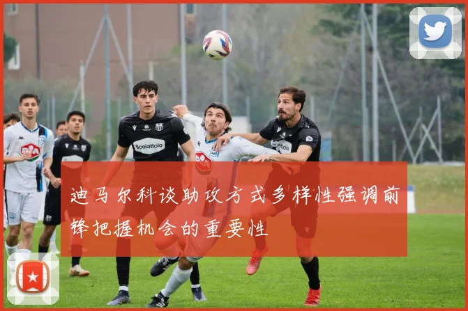 迪马尔科谈助攻方式多样性强调前锋把握机会的重要性