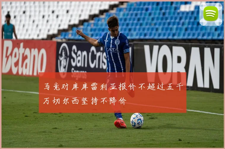 马竞对库库雷利亚报价不超过五千万切尔西坚持不降价