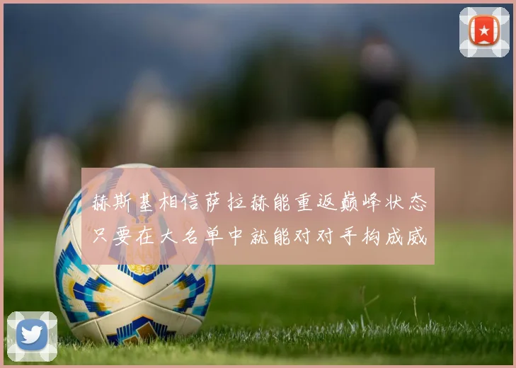 赫斯基相信萨拉赫能重返巅峰状态只要在大名单中就能对对手构成威胁