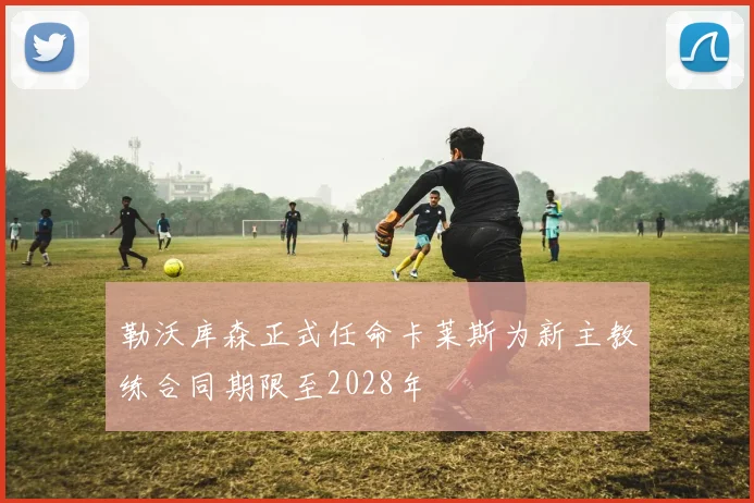 勒沃库森正式任命卡莱斯为新主教练合同期限至2028年