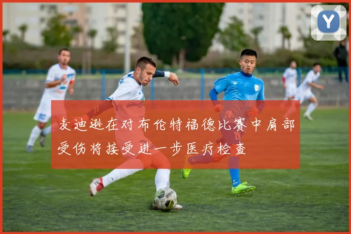 麦迪逊在对布伦特福德比赛中肩部受伤将接受进一步医疗检查
