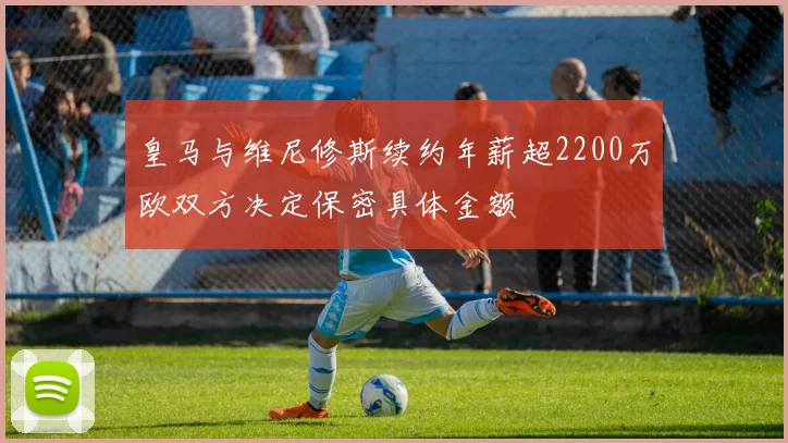 皇马与维尼修斯续约年薪超2200万欧双方决定保密具体金额