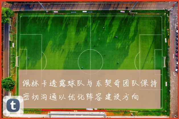 佩林卡透露球队与东契奇团队保持密切沟通以优化阵容建设方向
