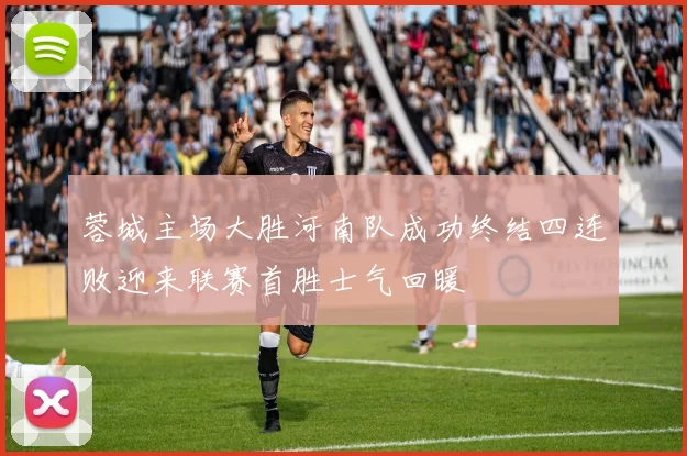 蓉城主场大胜河南队成功终结四连败迎来联赛首胜士气回暖
