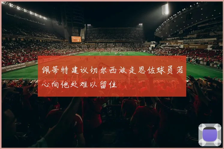 佩蒂特建议切尔西放走恩佐球员若心向他处难以留住