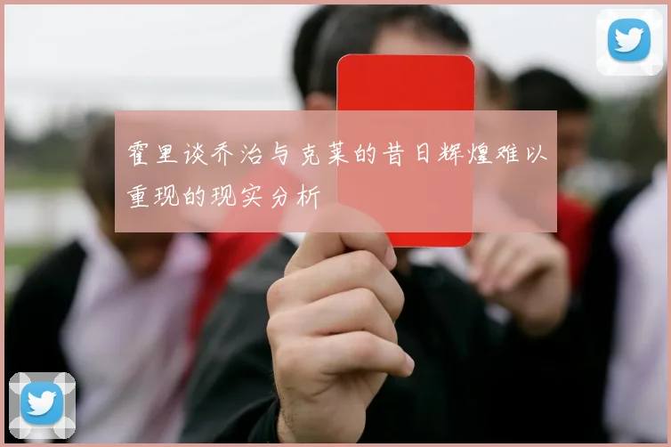 霍里谈乔治与克莱的昔日辉煌难以重现的现实分析
