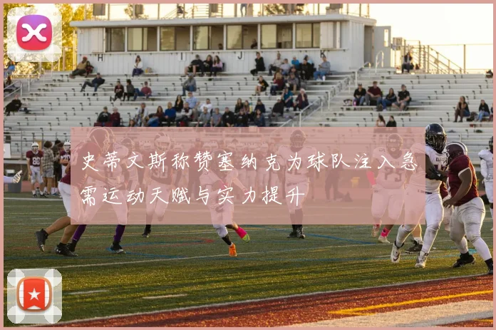 史蒂文斯称赞塞纳克为球队注入急需运动天赋与实力提升