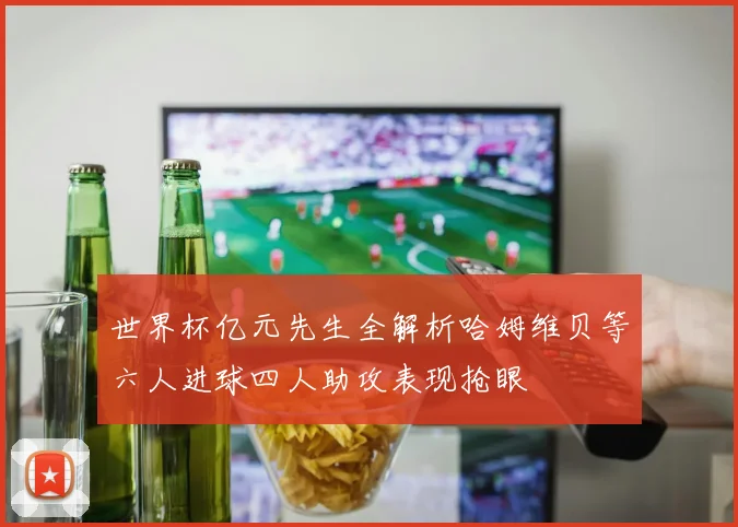世界杯亿元先生全解析哈姆维贝等六人进球四人助攻表现抢眼