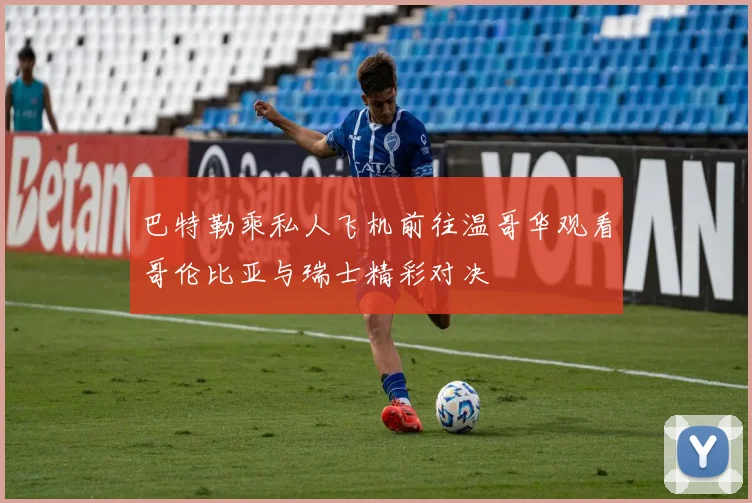 巴特勒乘私人飞机前往温哥华观看哥伦比亚与瑞士精彩对决