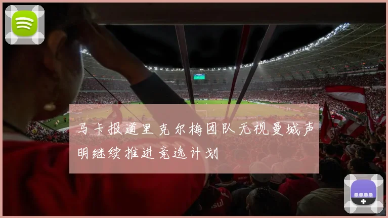 马卡报道里克尔梅团队无视曼城声明继续推进竞选计划