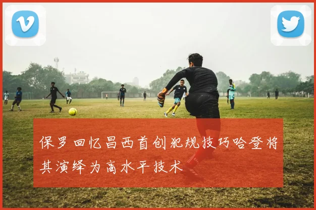 保罗回忆昌西首创犯规技巧哈登将其演绎为高水平技术