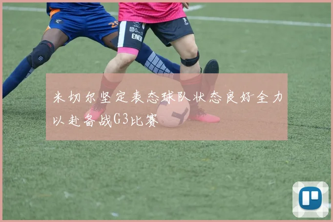 米切尔坚定表态球队状态良好全力以赴备战G3比赛