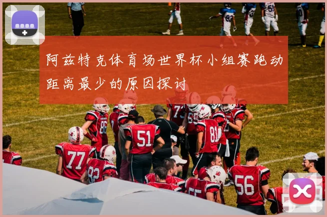 阿兹特克体育场世界杯小组赛跑动距离最少的原因探讨