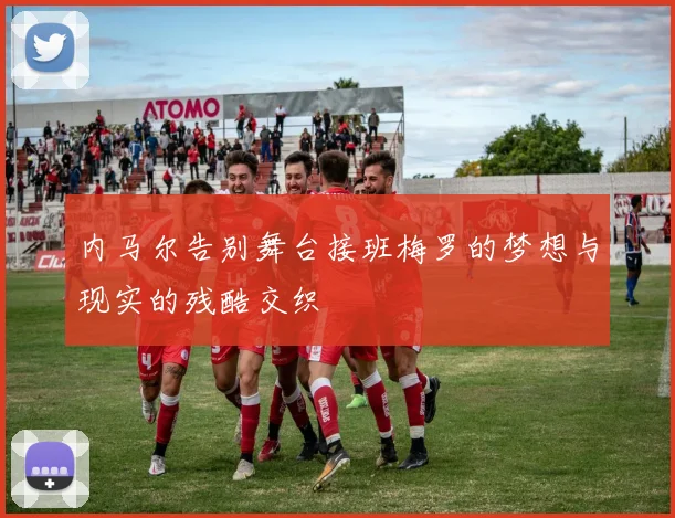 内马尔告别舞台接班梅罗的梦想与现实的残酷交织