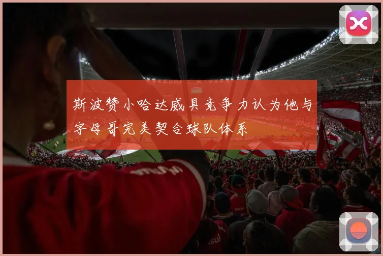 斯波赞小哈达威具竞争力认为他与字母哥完美契合球队体系