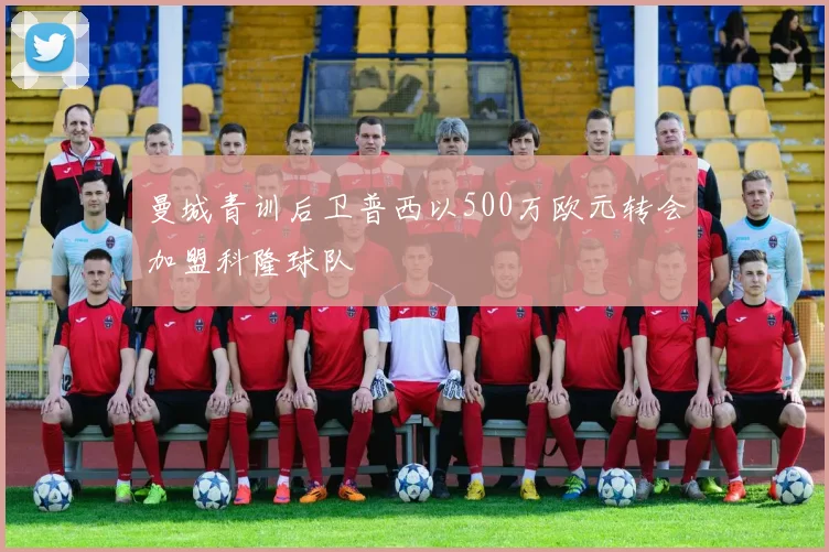 曼城青训后卫普西以500万欧元转会加盟科隆球队