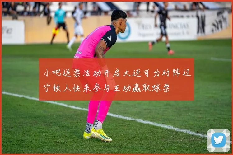 小吧送票活动开启大连可为对阵辽宁铁人快来参与互动赢取球票
