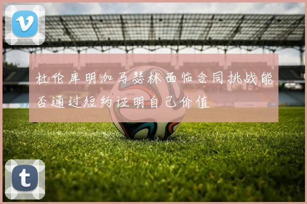 杜伦库明加马瑟林面临合同挑战能否通过短约证明自己价值