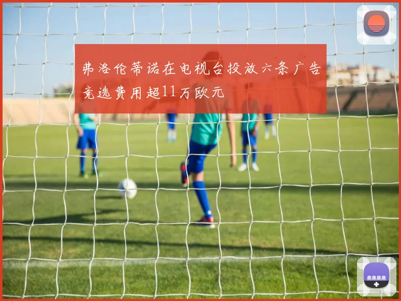 弗洛伦蒂诺在电视台投放六条广告竞选费用超11万欧元