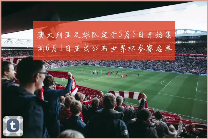 澳大利亚足球队定于5月5日开始集训6月1日正式公布世界杯参赛名单