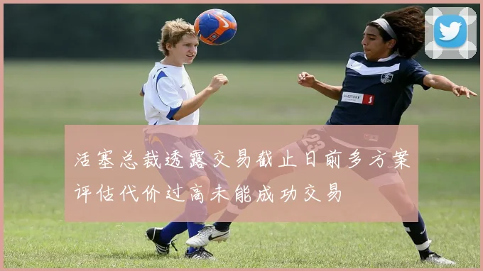 活塞总裁透露交易截止日前多方案评估代价过高未能成功交易