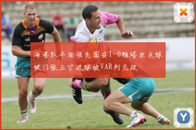 海港队半场领先国安1-0维塔尔点球破门张玉宁进球被VAR判无效