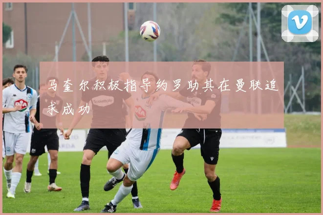 马奎尔积极指导约罗助其在曼联追求成功